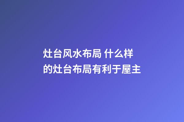 灶台风水布局 什么样的灶台布局有利于屋主